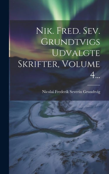 Nik. Fred. Sev. Grundtvigs Udvalgte Skrifter, Volume 4... (Danish Edition)