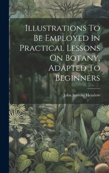Illustrations To Be Employed In Practical Lessons On Botany, Adapted To Beginners