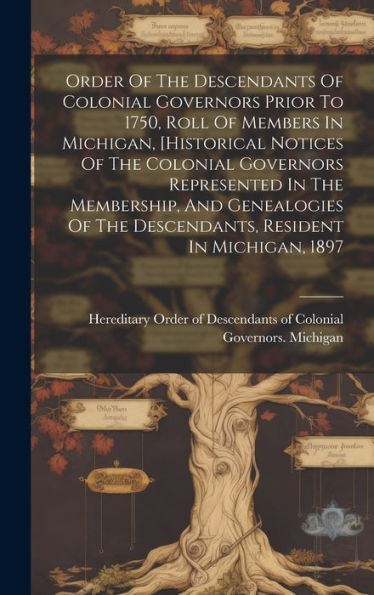 Order Of The Descendants Of Colonial Governors Prior To 1750, Roll Of Members In Michigan, [Historical Notices Of The Colonial Governors Represented ... The Descendants, Resident In Michigan, 1897