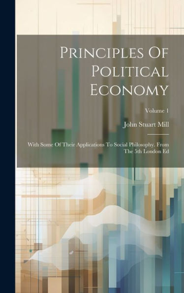 Principles Of Political Economy: With Some Of Their Applications To Social Philosophy. From The 5Th London Ed; Volume 1
