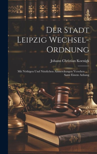 Der Stadt Leipzig Wechsel-Ordnung: Mit Nöthigen Und Nützlichen Anmerckungen Versehen ...: Samt Einem Anhang