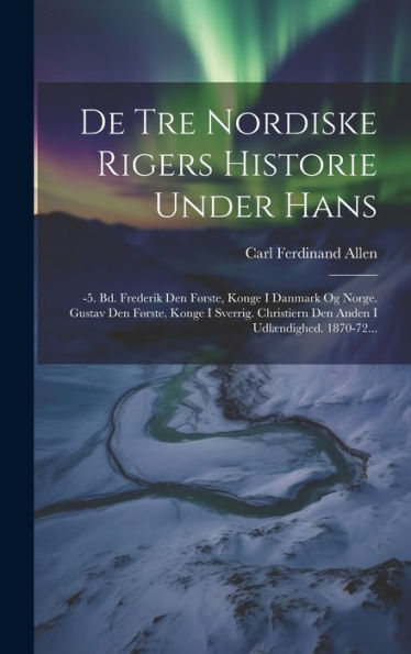 De Tre Nordiske Rigers Historie Under Hans: -5. Bd. Frederik Den Første, Konge I Danmark Og Norge. Gustav Den Første, Konge I Sverrig. Christiern Den Anden I Udlændighed. 1870-72... (Danish Edition)