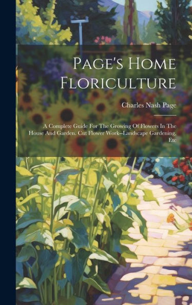 Page's Home Floriculture: A Complete Guide For The Growing Of Flowers In The House And Garden. Cut Flower Work--Landscape Gardening, Etc