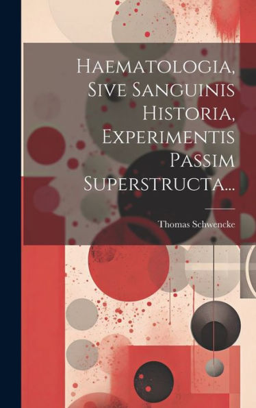 Haematologia, Sive Sanguinis Historia, Experimentis Passim Superstructa... (Latin Edition)