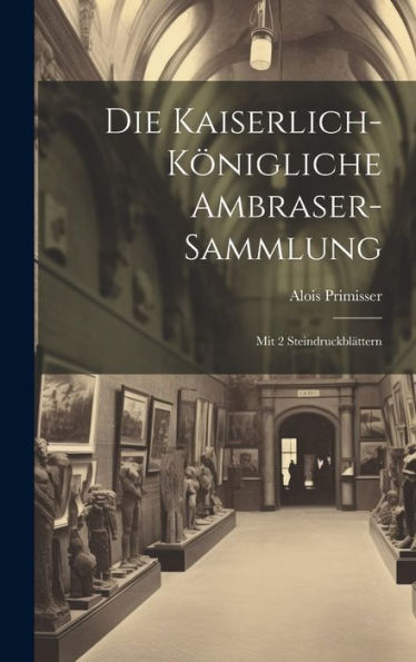 Die Kaiserlich-Königliche Ambraser-Sammlung: Mit 2 Steindruckblättern