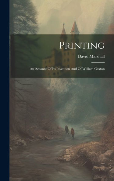 Printing: An Account Of Its Invention And Of William Caxton