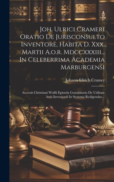 Joh. Ulrici Crameri Oratio De Jurisconsulto Inventore, Habita D. Xxx. Martii A.O.R. Mdccxxxiii... In Celeberrima Academia Marburgensi: Accessit ... In Systema Redigendae... (Latin Edition)