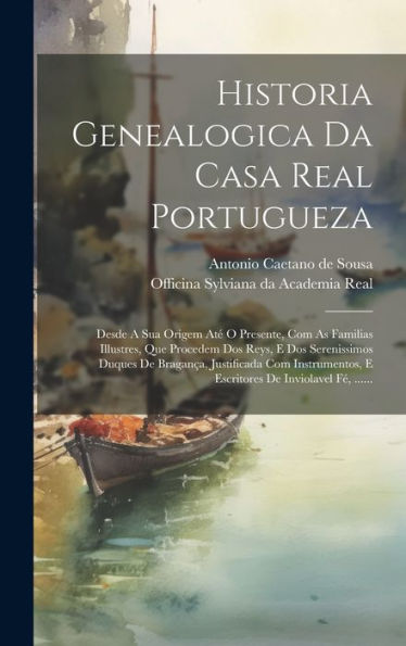 Historia Genealogica Da Casa Real Portugueza: Desde A Sua Origem Até O Presente, Com As Familias Illustres, Que Procedem Dos Reys, E Dos Serenissimos ... De Inviolavel Fé, ...... (Portuguese Edition)