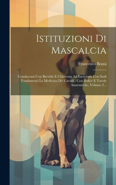 Istituzioni Di Mascalcia: Conducenti Con Brevitla E Chiarezza Ad Esercitare Con Sodi Fondamenti La Medicina De' Cavalli: Con Indice E Tavole Anatomiche, Volume 2... (Italian Edition)