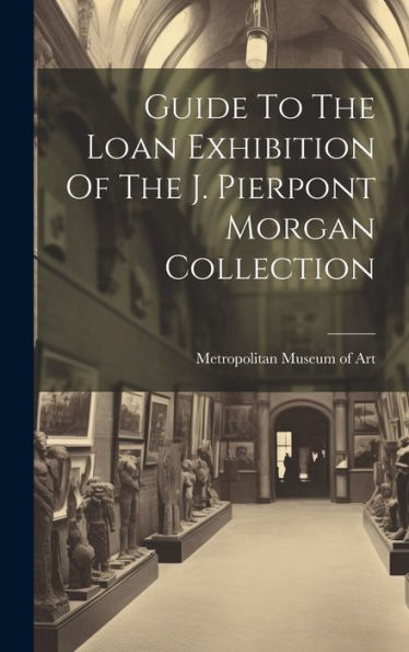 Guide To The Loan Exhibition Of The J. Pierpont Morgan Collection