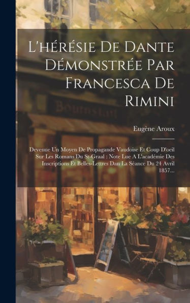 L'Hérésie De Dante Démonstrée Par Francesca De Rimini: Devenue Un Moyen De Propagande Vaudoise Et Coup D'Oeil Sur Les Romans Du St-Graal: Note Lue A ... Séance Du 24 Avril 1857... (French Edition)