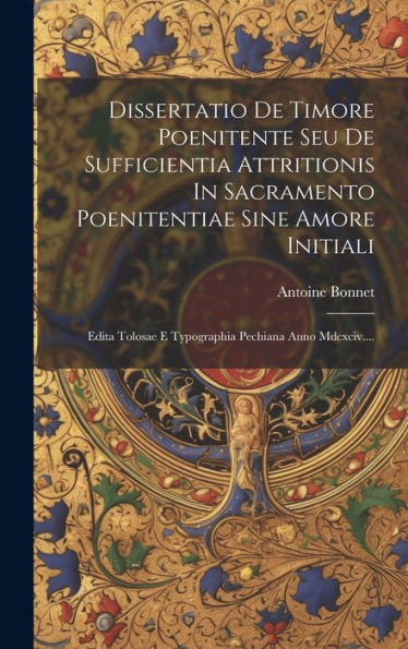 Dissertatio De Timore Poenitente Seu De Sufficientia Attritionis In Sacramento Poenitentiae Sine Amore Initiali: Edita Tolosae E Typographia Pechiana Anno Mdcxciv.... (Latin Edition)