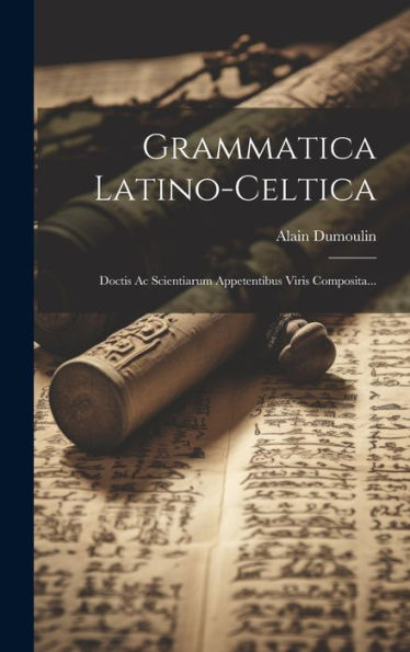 Grammatica Latino-Celtica: Doctis Ac Scientiarum Appetentibus Viris Composita... (Latin Edition)