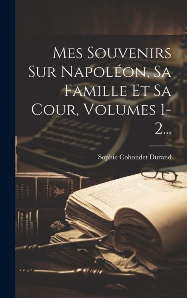 Mes Souvenirs Sur Napoléon, Sa Famille Et Sa Cour, Volumes 1-2... (French Edition)