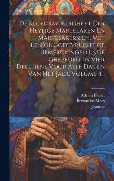 De Kloeckmoedigheyt Der Heylige Martelaren En Martelarerssen, Met Eenige Godtvruchtige Bemerckingen Ende Ghebeden, In Vier Deeltjens Voor Alle Dagen Van Het Jaer, Volume 4... (Dutch Edition)