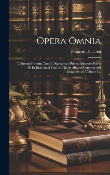 Opera Omnia: Volumen Primum Quo In Digestorum Priores Quatuor Partes Et In Justinianei Codicis Titulos Aliquot Commentarii Continentur, Volume 1... (Latin Edition)