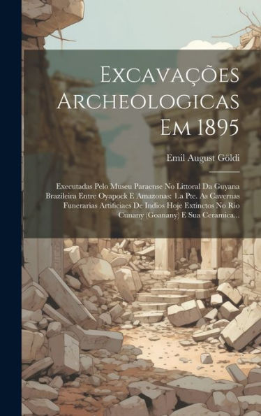 Excavações Archeologicas Em 1895: Executadas Pelo Museu Paraense No Littoral Da Guyana Brazileira Entre Oyapock E Amazonas: 1.A Pte. As Cavernas ... E Sua Ceramica... (Portuguese Edition)