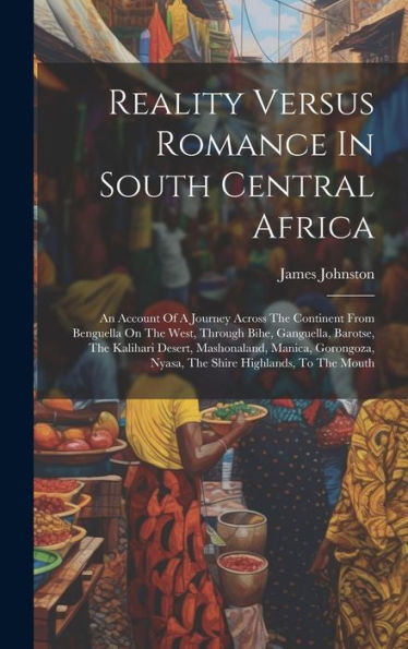 Reality Versus Romance In South Central Africa: An Account Of A Journey Across The Continent From Benguella On The West, Through Bihe, Ganguella, ... Nyasa, The Shire Highlands, To The Mouth