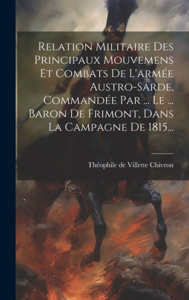 Relation Militaire Des Principaux Mouvemens Et Combats De L'Armée Austro-Sarde, Commandée Par ... Le ... Baron De Frimont, Dans La Campagne De 1815... (French Edition)