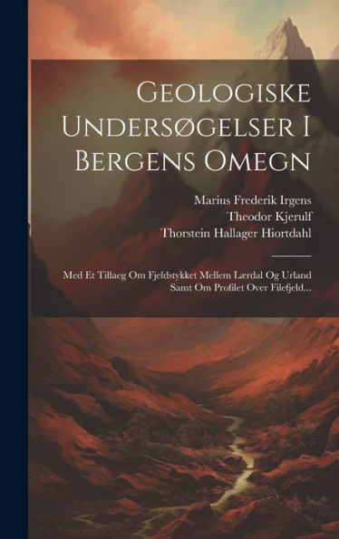 Geologiske Undersøgelser I Bergens Omegn: Med Et Tillaeg Om Fjeldstykket Mellem Lærdal Og Urland Samt Om Profilet Over Filefjeld... (Danish Edition)