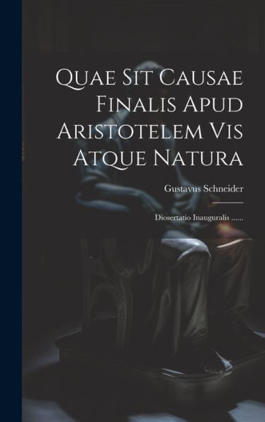 Quae Sit Causae Finalis Apud Aristotelem Vis Atque Natura: Diosertatio Inauguralis ...... (Latin Edition)