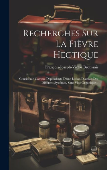 Recherches Sur La Fièvre Hectique: Considérée Comme Dépendante D'Une Lésion D'Action Des Différens Systêmes, Sans Vice Organique... (French Edition)