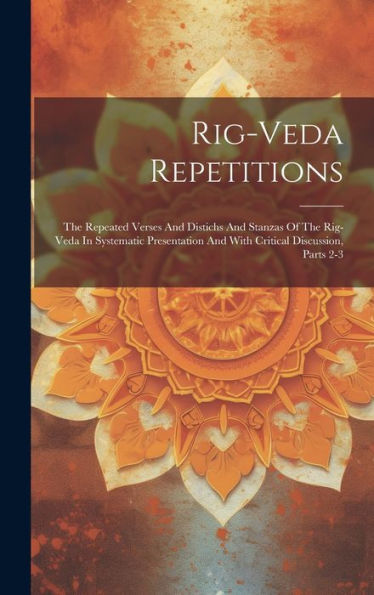 Rig-Veda Repetitions: The Repeated Verses And Distichs And Stanzas Of The Rig-Veda In Systematic Presentation And With Critical Discussion, Parts 2-3