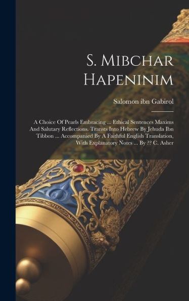 S. Mibchar Hapeninim: A Choice Of Pearls Embracing ... Ethical Sentences Maxims And Salutary Reflections. Transts Into Hebrew By Jehuda Ibn Tibbon ... ... With Explanatory Notes ... By C. Asher
