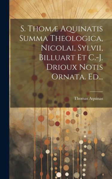 S. Thomæ Aquinatis Summa Theologica, Nicolai, Sylvii, Billuart Et C.-J. Drioux Notis Ornata. Ed... (Latin Edition)