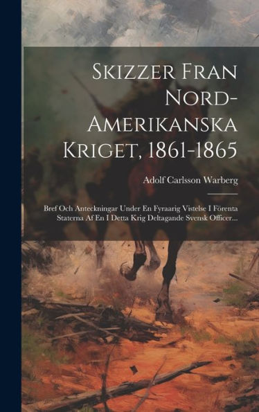 Skizzer Fran Nord-Amerikanska Kriget, 1861-1865: Bref Och Anteckningar Under En Fyraarig Vistelse I Förenta Staterna Af En I Detta Krig Deltagande Svensk Officer... (Swedish Edition)