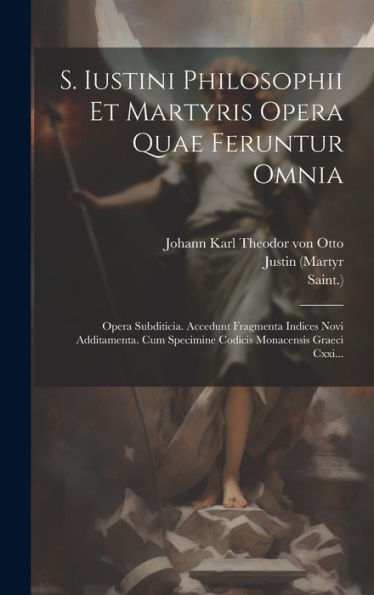 S. Iustini Philosophii Et Martyris Opera Quae Feruntur Omnia: Opera Subditicia. Accedunt Fragmenta Indices Novi Additamenta. Cum Specimine Codicis Monacensis Graeci Cxxi... (Greek Edition)