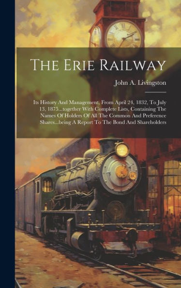 The Erie Railway: Its History And Management, From April 24, 1832, To July 13, 1875...Together With Complete Lists, Containing The Names Of Holders Of ... A Report To The Bond And Shareholders