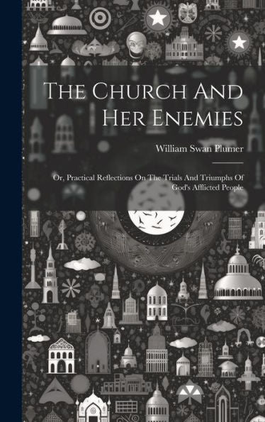 The Church And Her Enemies: Or, Practical Reflections On The Trials And Triumphs Of God's Afflicted People
