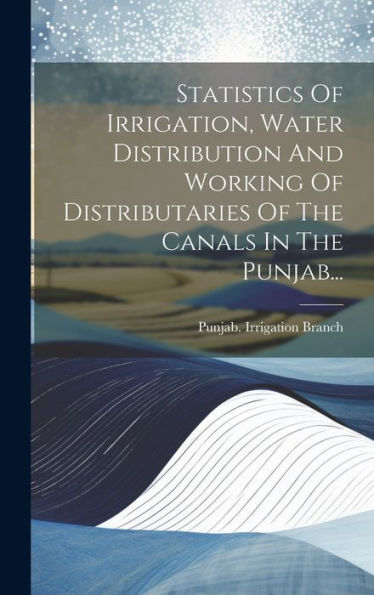 Statistics Of Irrigation, Water Distribution And Working Of Distributaries Of The Canals In The Punjab... (Russian Edition)