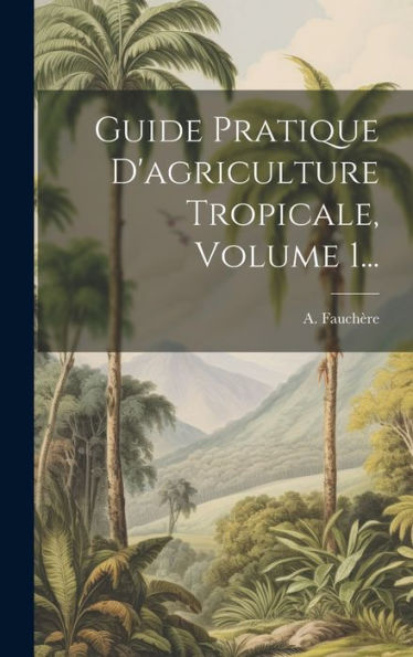 Guide Pratique D'Agriculture Tropicale, Volume 1... (French Edition)