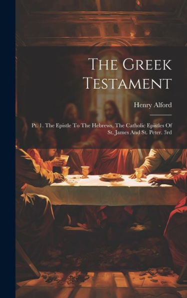 The Greek Testament: Pt. 1. The Epistle To The Hebrews, The Catholic Epistles Of St. James And St. Peter. 3Rd; Edition 1864