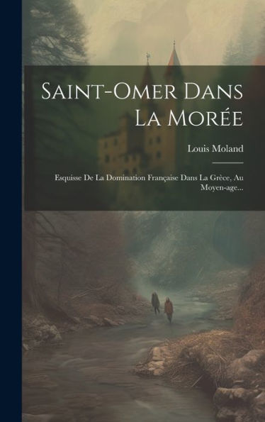 Saint-Omer Dans La Morée: Esquisse De La Domination Française Dans La Grèce, Au Moyen-Age... (French Edition)