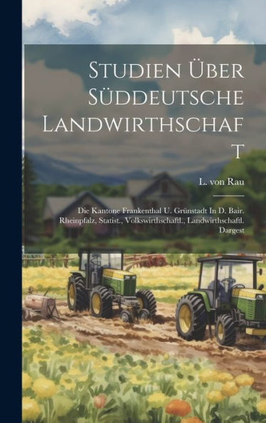 Studien Über Süddeutsche Landwirthschaft: Die Kantone Frankenthal U. Grünstadt In D. Bair. Rheinpfalz, Statist., Volkswirthschaftl., Landwirthschaftl. Dargest