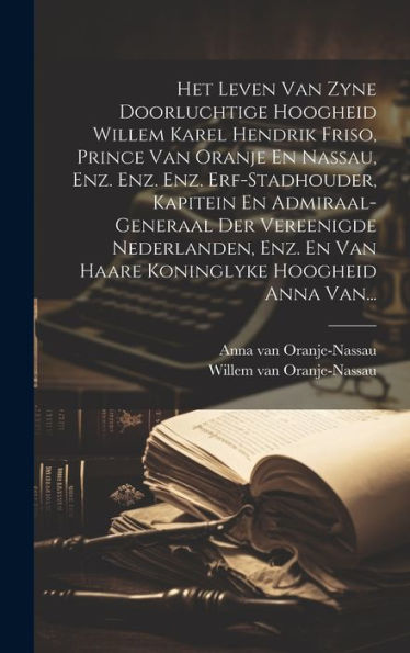 Het Leven Van Zyne Doorluchtige Hoogheid Willem Karel Hendrik Friso, Prince Van Oranje En Nassau, Enz. Enz. Enz. Erf-Stadhouder, Kapitein En ... Hoogheid Anna Van... (Dutch Edition)