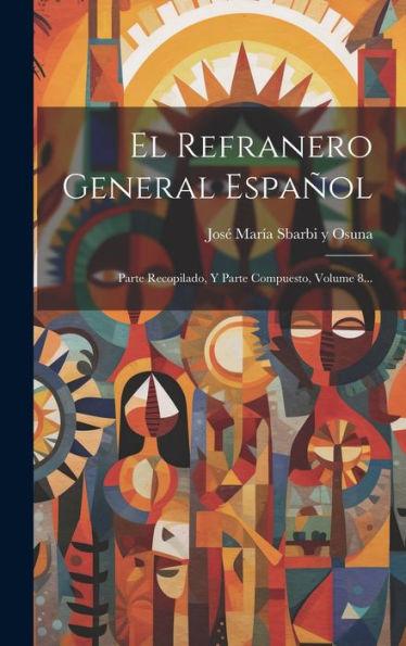 El Refranero General Español: Parte Recopilado, Y Parte Compuesto, Volume 8... (Spanish Edition)