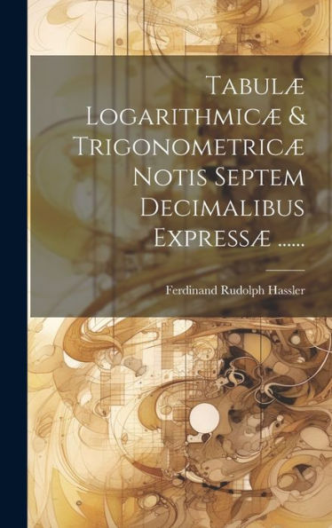 Tabulæ Logarithmicæ & Trigonometricæ Notis Septem Decimalibus Expressæ ...... (Latin Edition)