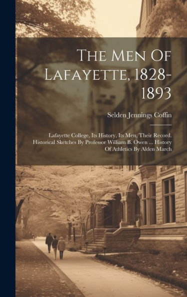 The Men Of Lafayette, 1828-1893: Lafayette College, Its History, Its Men, Their Record. Historical Sketches By Professor William B. Owen ... History Of Athletics By Alden March