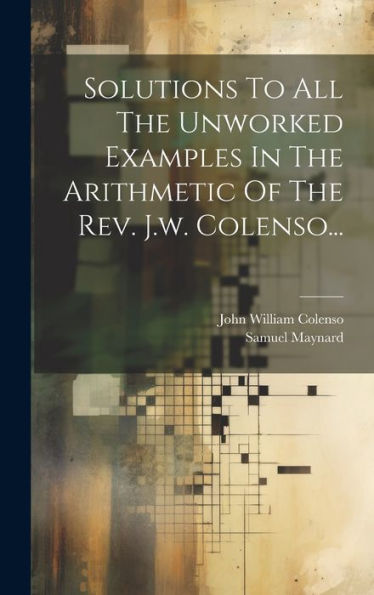 Solutions To All The Unworked Examples In The Arithmetic Of The Rev. J.W. Colenso... (Japanese Edition)