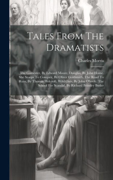 Tales From The Dramatists: The Gamester, By Edward Moore. Douglas, By John Home. She Stoops To Conquer, By Oliver Goldsmith. The Road To Ruin, By ... For Scandal, By Richard Brinsley Butler