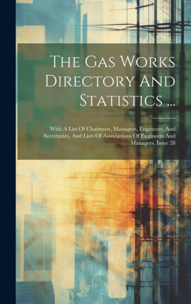 The Gas Works Directory And Statistics ...: With A List Of Chairmen, Managers, Engineers, And Secretaries, And Lists Of Associations Of Engineers And Managers, Issue 28