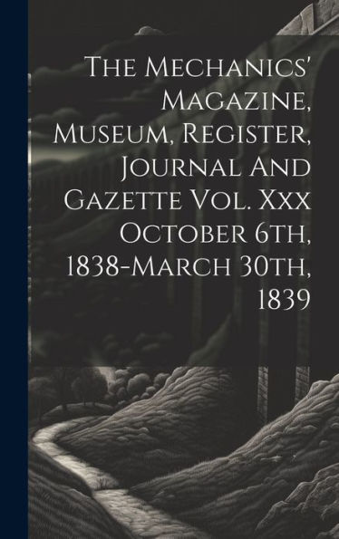 The Mechanics' Magazine, Museum, Register, Journal And Gazette Vol. Xxx October 6Th, 1838-March 30Th, 1839