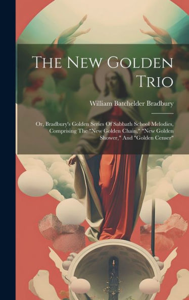 The New Golden Trio: Or, Bradbury's Golden Series Of Sabbath School Melodies, Comprising The "New Golden Chain," "New Golden Shower," And "Golden Censer"