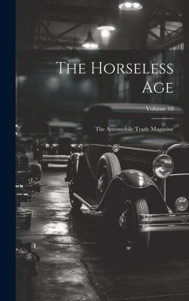 The Horseless Age: The Automobile Trade Magazine; Volume 18