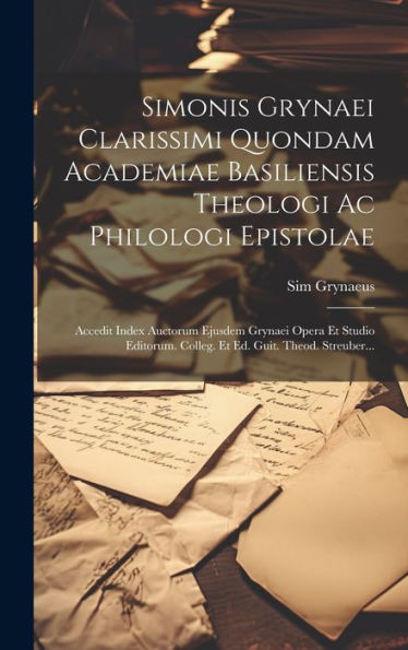 Simonis Grynaei Clarissimi Quondam Academiae Basiliensis Theologi Ac Philologi Epistolae: Accedit Index Auctorum Ejusdem Grynaei Opera Et Studio ... Ed. Guit. Theod. Streuber... (Latin Edition)