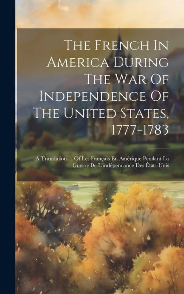 The French In America During The War Of Independence Of The United States, 1777-1783: A Translation ... Of Les Français En Amérique Pendant La Guerre De L'Indépendance Des États-Unis